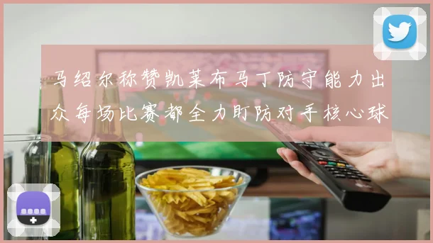 马绍尔称赞凯莱布马丁防守能力出众每场比赛都全力盯防对手核心球员