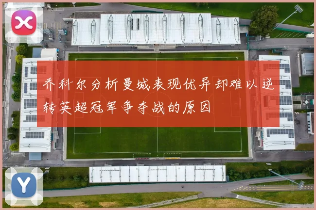 乔科尔分析曼城表现优异却难以逆转英超冠军争夺战的原因
