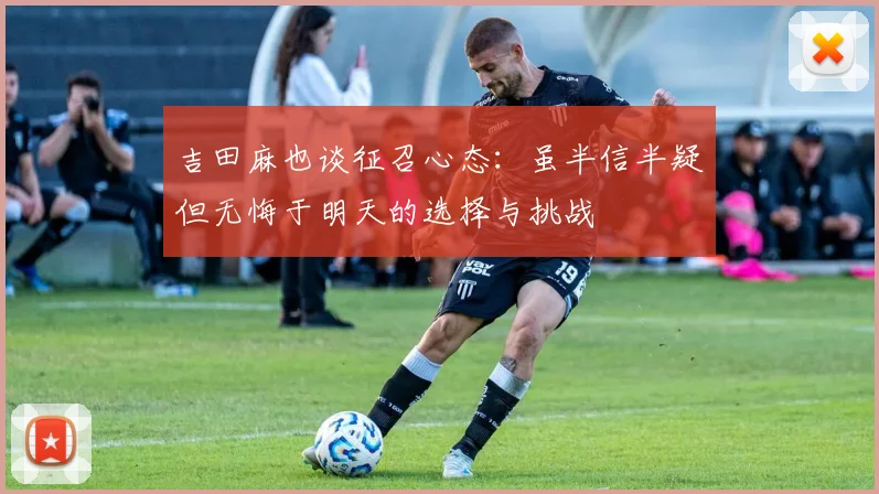 吉田麻也谈征召心态：虽半信半疑但无悔于明天的选择与挑战