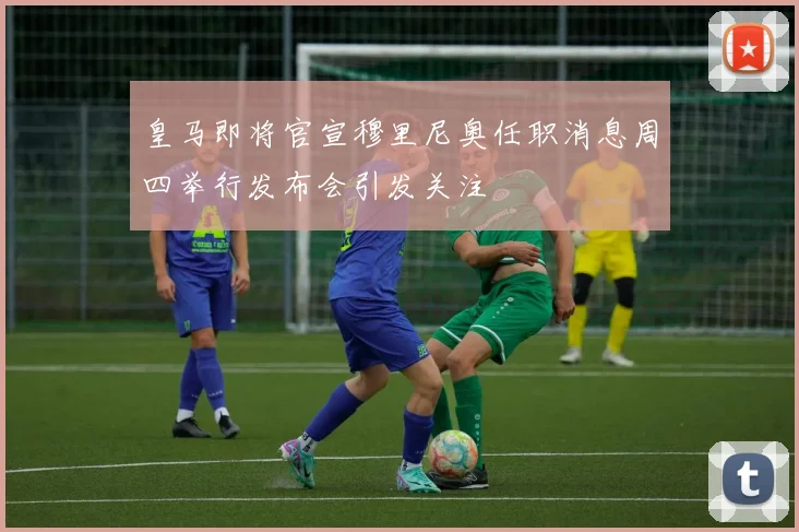 皇马即将官宣穆里尼奥任职消息周四举行发布会引发关注