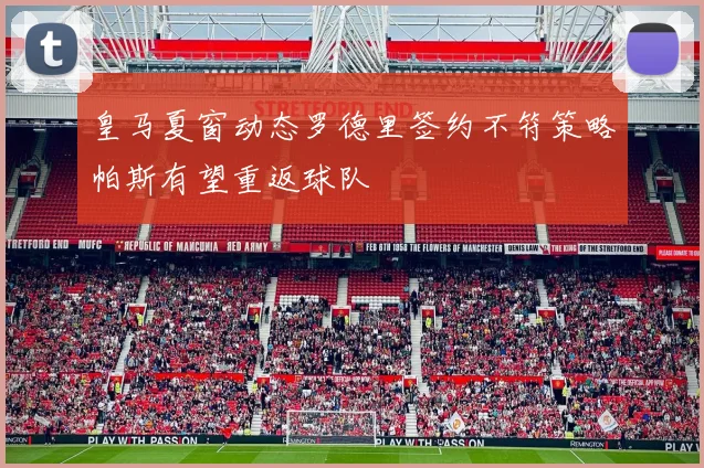 皇马夏窗动态罗德里签约不符策略帕斯有望重返球队