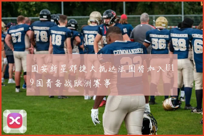 国安新星邓捷夫抵达法国将加入U19国青备战欧洲赛事