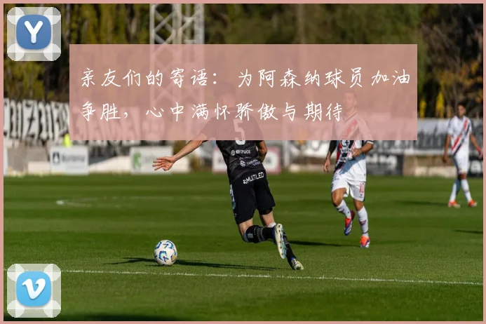 亲友们的寄语：为阿森纳球员加油争胜，心中满怀骄傲与期待
