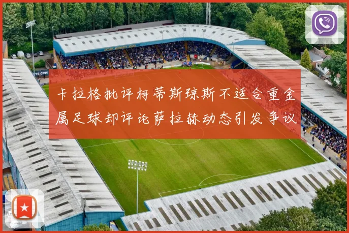卡拉格批评柯蒂斯琼斯不适合重金属足球却评论萨拉赫动态引发争议