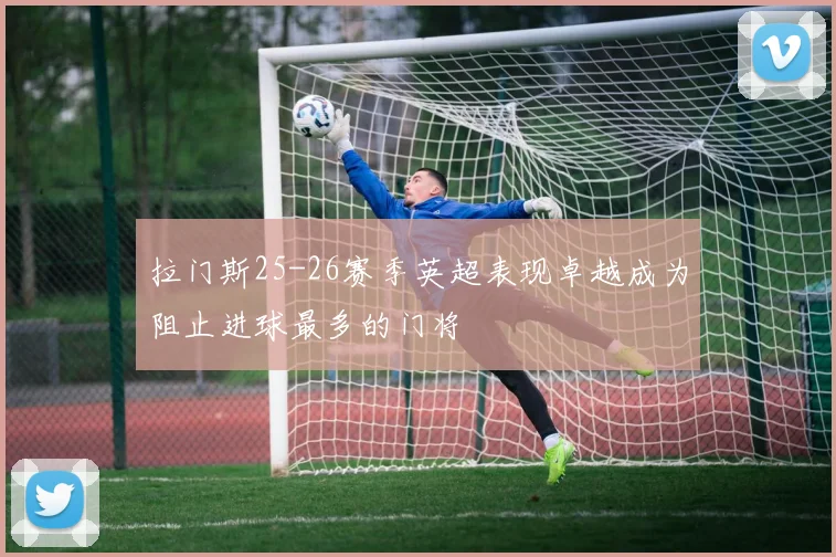 拉门斯25-26赛季英超表现卓越成为阻止进球最多的门将