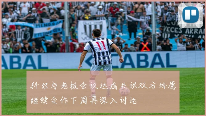 科尔与老板会议达成共识双方均愿继续合作下周再深入讨论