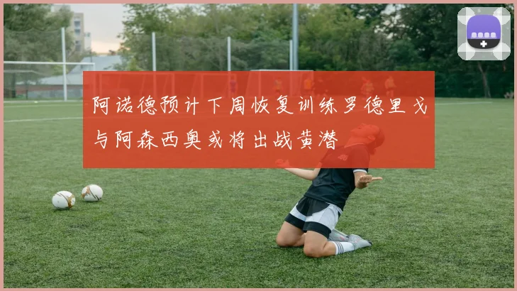阿诺德预计下周恢复训练罗德里戈与阿森西奥或将出战黄潜