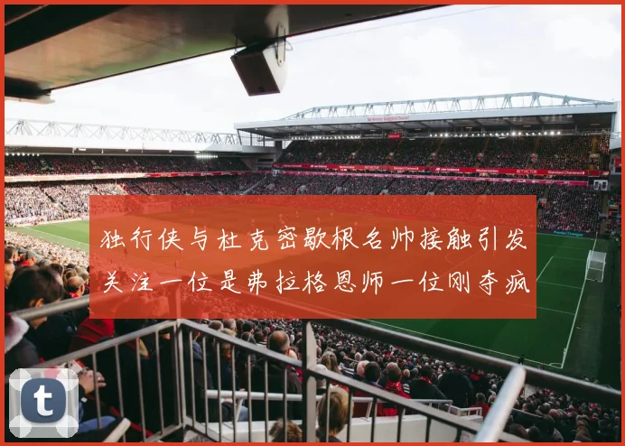 独行侠与杜克密歇根名帅接触引发关注一位是弗拉格恩师一位刚夺疯三