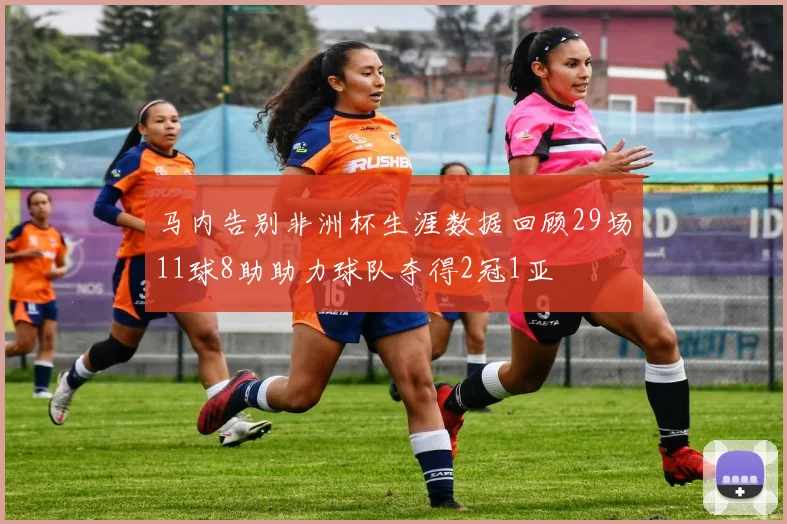 马内告别非洲杯生涯数据回顾29场11球8助助力球队夺得2冠1亚