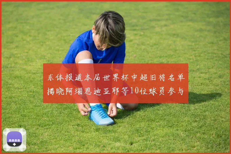 东体报道本届世界杯中超旧将名单揭晓阿瑙恩迪亚耶等10位球员参与盛事
