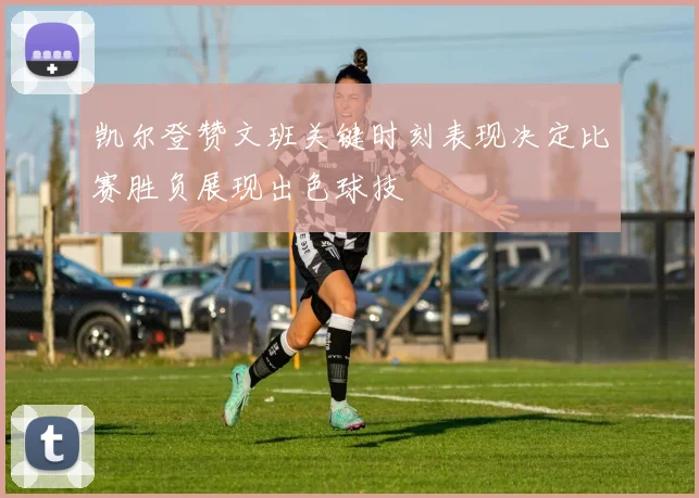 凯尔登赞文班关键时刻表现决定比赛胜负展现出色球技