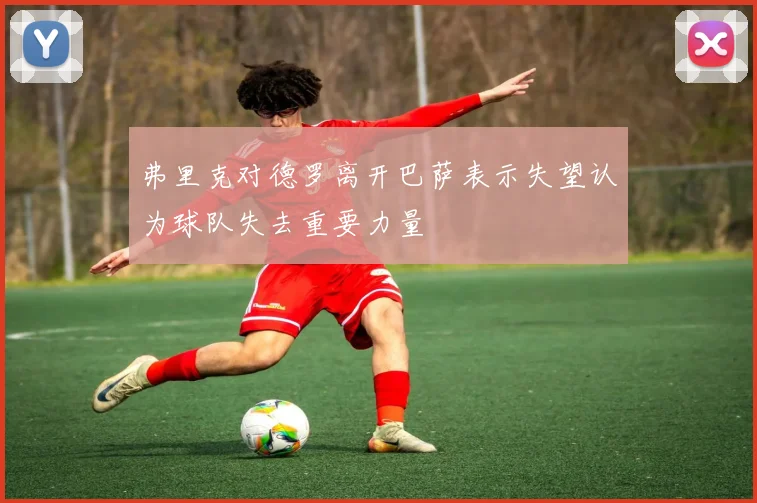 弗里克对德罗离开巴萨表示失望认为球队失去重要力量