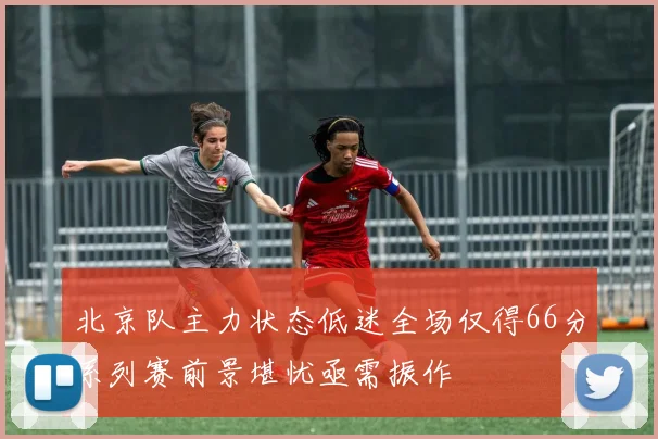 北京队主力状态低迷全场仅得66分系列赛前景堪忧亟需振作