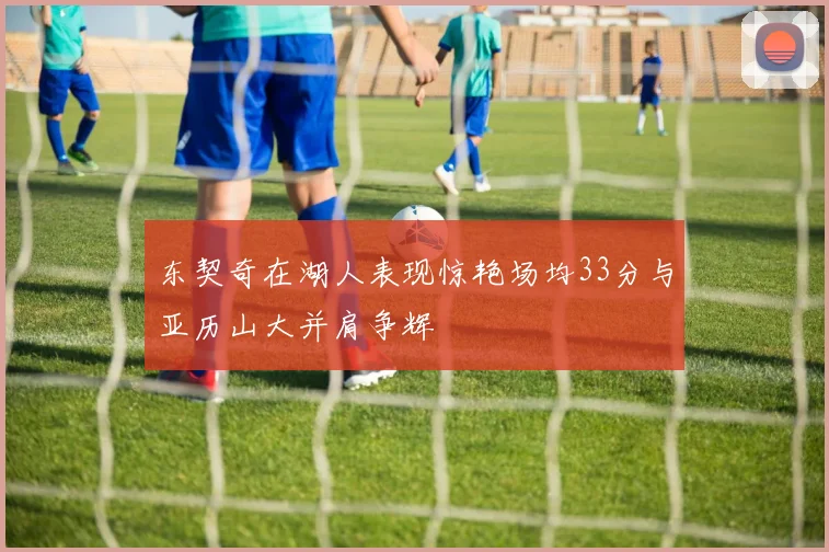 东契奇在湖人表现惊艳场均33分与亚历山大并肩争辉
