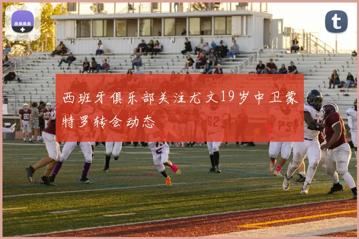 西班牙俱乐部关注尤文19岁中卫蒙特罗转会动态